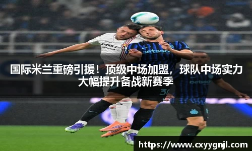 国际米兰重磅引援！顶级中场加盟，球队中场实力大幅提升备战新赛季